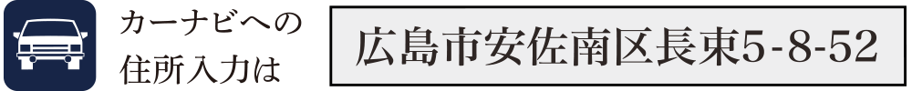 カーナビへの住所入力は【広島市安佐南区長束5-8-52】