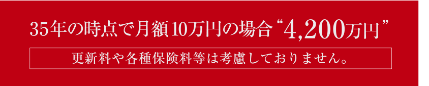 35年の時点で月額10万円の場合4,200万円（更新料や各種保険料等は考慮しておりません）
