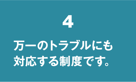 万一のトラブルにも対応する制度です。